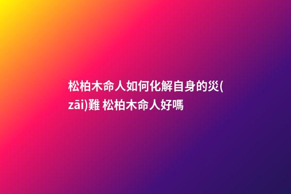 松柏木命人如何化解自身的災(zāi)難 松柏木命人好嗎